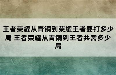 王者荣耀从青铜到荣耀王者要打多少局 王者荣耀从青铜到王者共需多少局